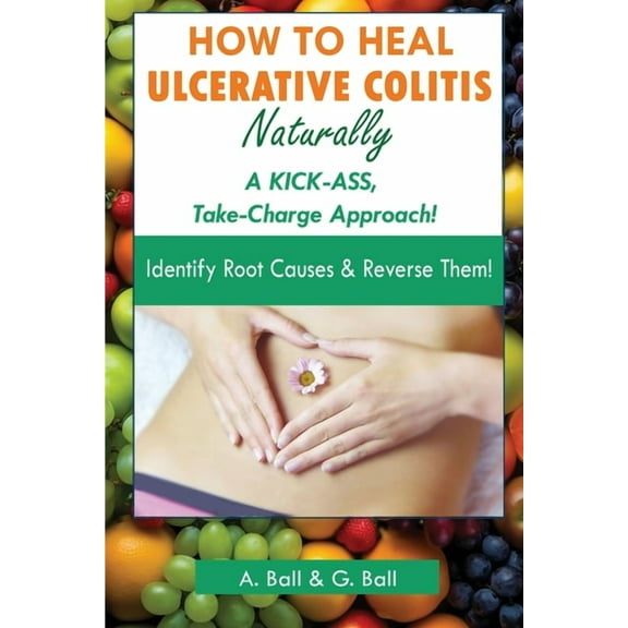 How to Heal Ulcerative Colitis Naturally: A KICK-ASS Take-Charge Approach!, (Paperback)