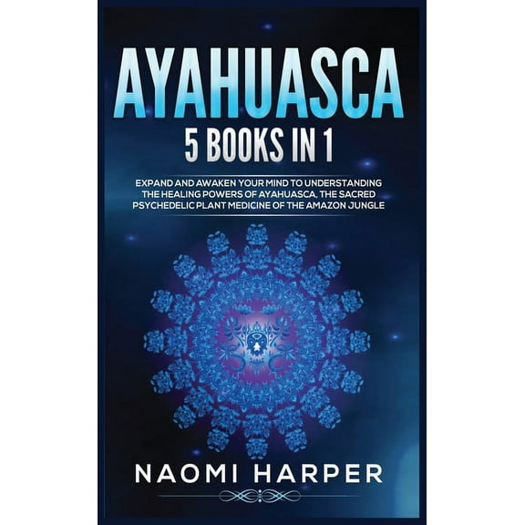 Ayahuasca: 5 Books in 1: Expand and Awaken Your Mind to Understanding the Healing Powers of (Hardcover) by Naomi Harper