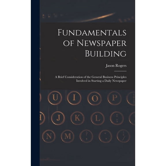 Fundamentals of Newspaper Building: A Brief Consideration of the General Business Principles Involved in Starting a Daily Newspaper (Hardcover)