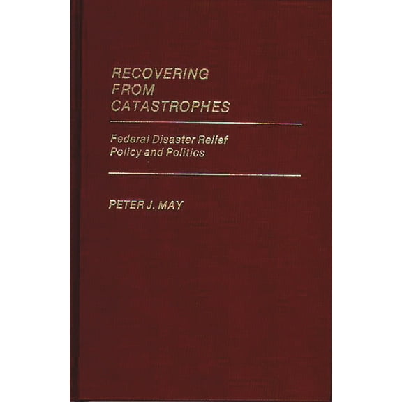 Contributions in Political Science Recovering from Catastrophes: Federal Disaster Relief Policy and Politics, Book 128, (Hardcover)