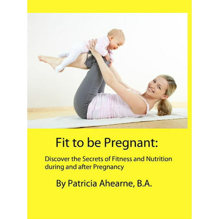 Fit to be Pregnant: Discover the Secrets of Fitness and Nutrition during and after Pregnancy -