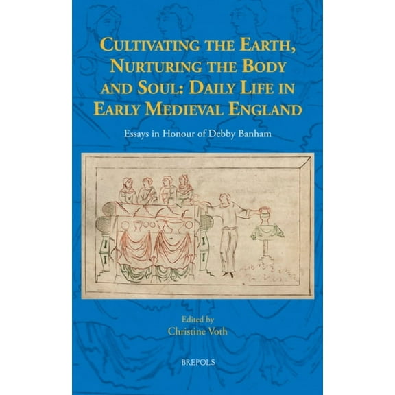Studies in the History of Daily Life (80 Cultivating the Earth, Nurturing the Body and Soul: Daily Life in Early Medieval England: Essays in Honour of Debby Banh, Book 12, (Hardcover)