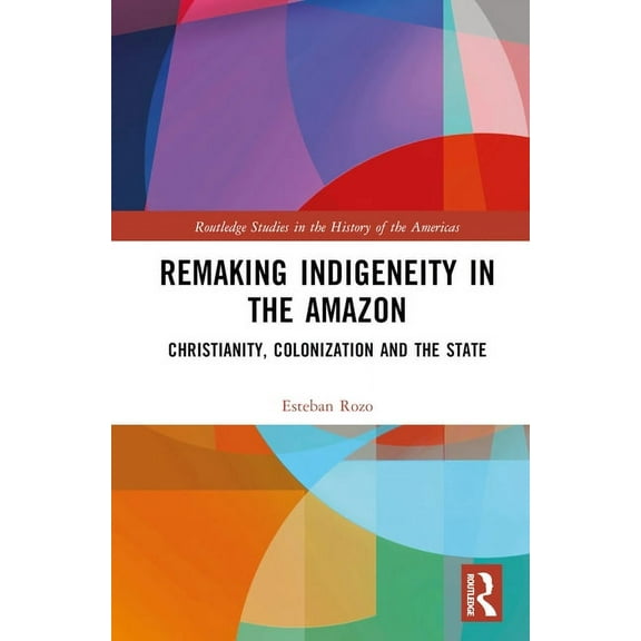 Routledge Studies in the History of the  Remaking Indigeneity in the Amazon: Christianity, Colonization and the State, (Hardcover)