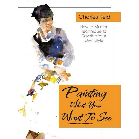 Painting What (You Want) to See: "Forty-Six Lessons, Assignments, and Painting Critiques on Watercolor and Oil" (Hardcover)