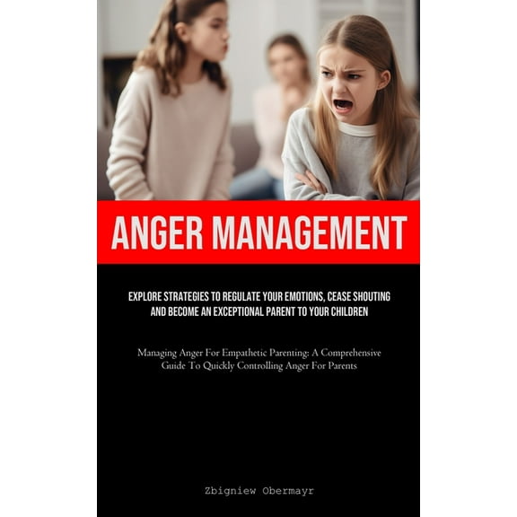Anger Management: Explore Strategies To Regulate Your Emotions, Cease Shouting, And Become An Exceptional Parent To Your, (Paperback)