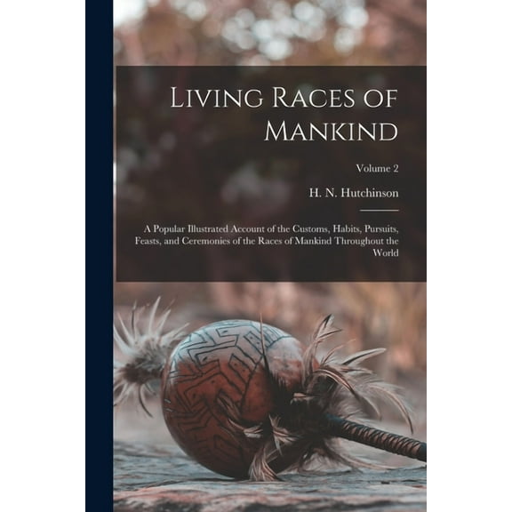 Living Races of Mankind: A Popular Illustrated Account of the Customs, Habits, Pursuits, Feasts, and Ceremonies of the Races of Mankind Throughout the