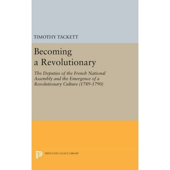 Princeton Legacy Library Becoming a Revolutionary: The Deputies of the French National Assembly and the Emergence of a Revolutionary Culture (178, Book 334, (Hardcover)