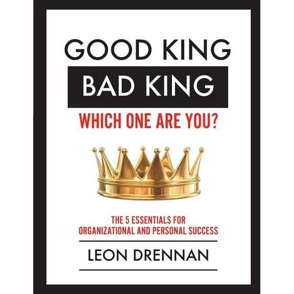 Good King, Bad King-Which One Are You?: The 5 Essentials for Organizational and Personal Growth, (Paperback)