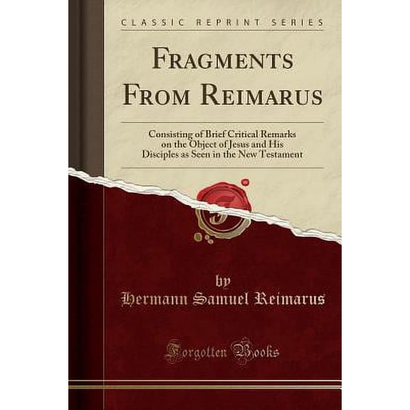 Fragments from Reimarus : Consisting of Brief Critical Remarks on the Object of Jesus and His Disciples as Seen in the New Testament (Classic Reprint)