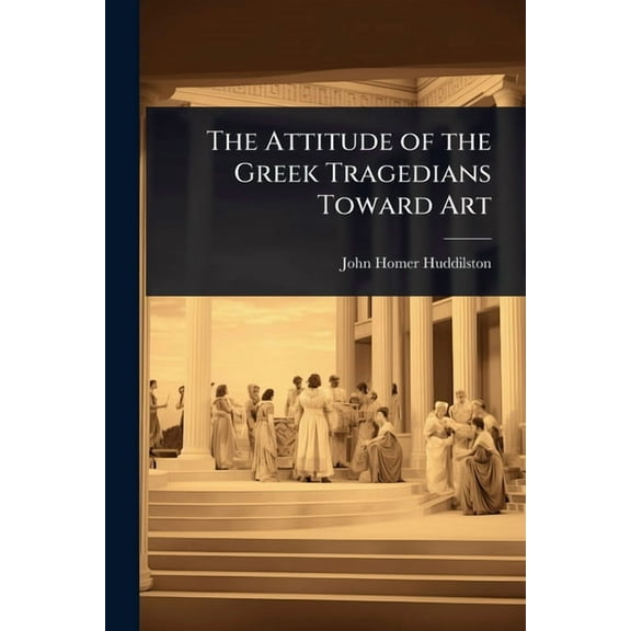 The Attitude of the Greek Tragedians Toward Art, (Paperback)