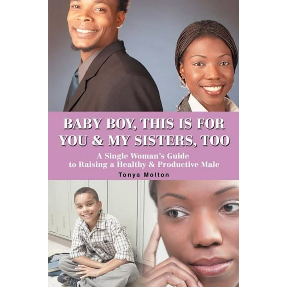 Baby Boy, This Is for You & My Sisters, Too : A Single Woman's Guide to Raising a Healthy & Productive Male