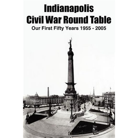 Indianapolis Civil War Round Table : Our First Fifty Years 1955 - 2005