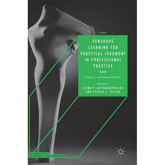 Palgrave Studies in Business, Arts and H Sensuous Learning for Practical Judgment in Professional Practice: Volume 1: Arts-Based Methods, (Hardcover)