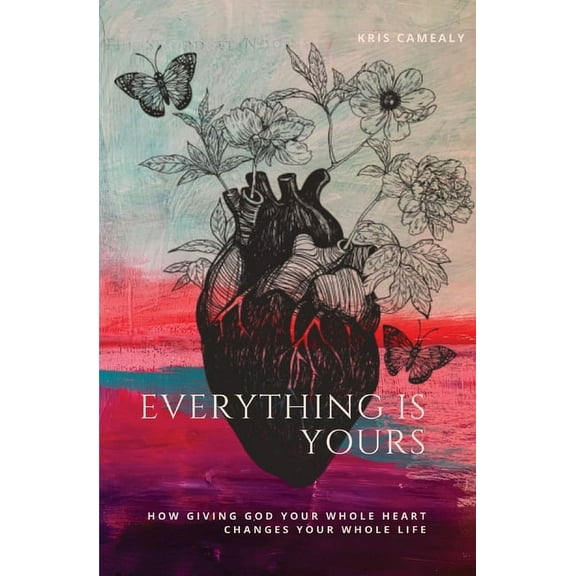 Everything Is Yours: How Giving God Your Whole Heart Changes Your Whole Life, (Paperback)