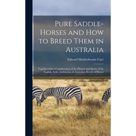 Pure Saddle-horses and How to Breed Them in Australia: Together With a Consideration of the History and Merits of the English, Arab, Andalusian, & Australian Breeds of Horses (Hardcover)