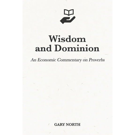 Wisdom and Dominion: An Economic Commentary on Proverbs (Paperback) by Gary North