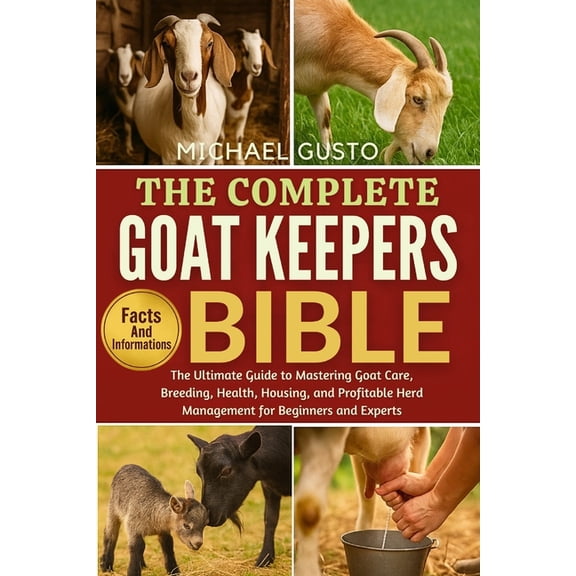 The Complete Goat Keepers Bible: The Ultimate Guide to Mastering Goat Care, Breeding, Health, Housing, and Profitable He, (Paperback)