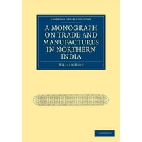 Cambridge Library Collection - South Asi A Monograph on Trade and Manufactures in Northern India, (Paperback)