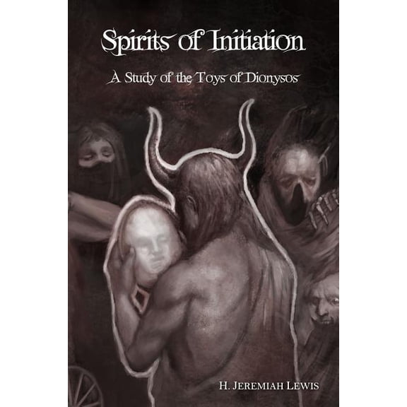 Spirits of Initiation: A Study of the Toys of Dionysos (Paperback) by H Jeremiah Lewis