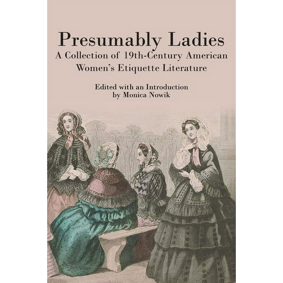 Presumably Ladies: A Collection of 19th-Century American Women's Etiquette Literature, (Paperback)
