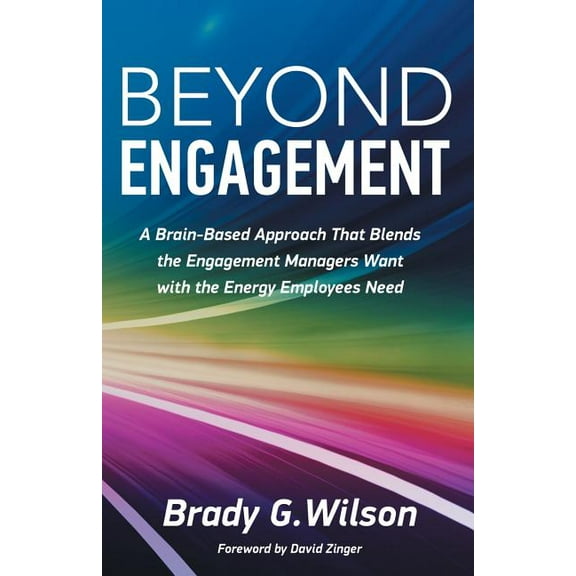 Beyond Engagement: A Brain-Based Approach That Blends the Engagement Managers Want with the Energy (Paperback) by Brady G Wilson, David Zinger