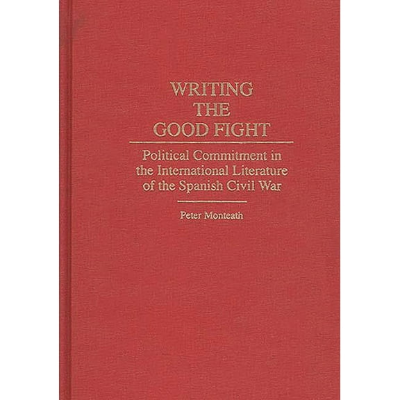 Contributions to the Study of World Lite Writing the Good Fight: Political Commitment in the International Literature of the Spanish Civil War, Book 52, (Hardcover)