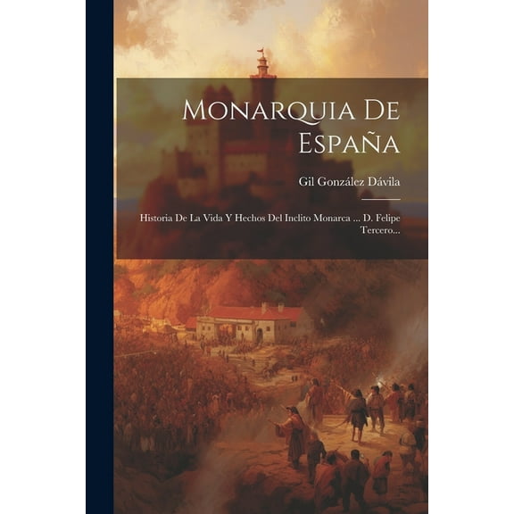 Monarquia De España: Historia De La Vida Y Hechos Del Inclito Monarca ... D. Felipe Tercero... (Paperback)