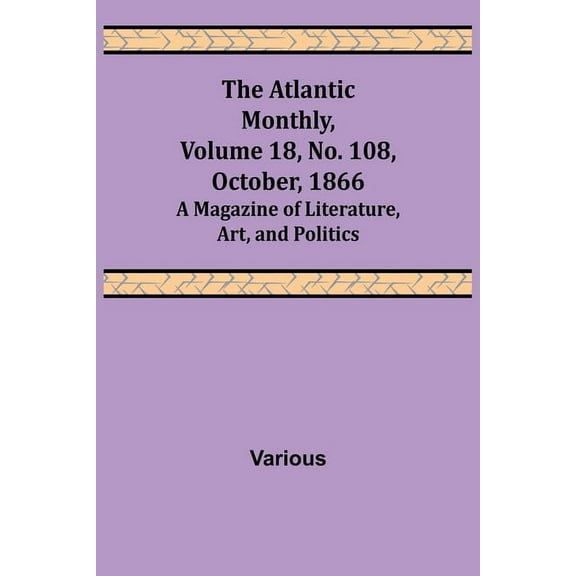 The Atlantic Monthly, Volume 18, No. 108, October, 1866; A Magazine of Literature, Art, and Politics, (Paperback)
