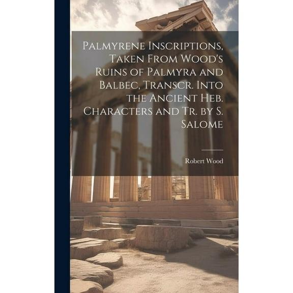 Palmyrene Inscriptions, Taken From Wood's Ruins of Palmyra and Balbec, Transcr. Into the Ancient Heb. Characters and Tr., (Hardcover)