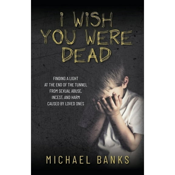 I Wish You Were Dead: Finding a light at the end of the tunnel from sexual abuse, incest, and harm caused by loved ones, (Paperback)