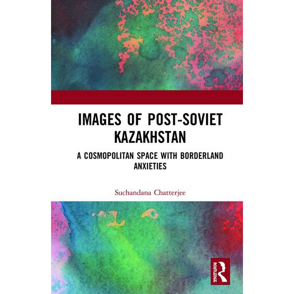 Images of the Post-Soviet Kazakhstan: A Cosmopolitan Space with Borderland Anxieties, (Hardcover)