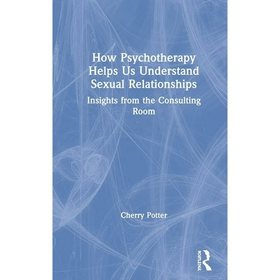 How Psychotherapy Helps Us Understand Sexual Relationships: Insights from the Consulting Room, (Hardcover)