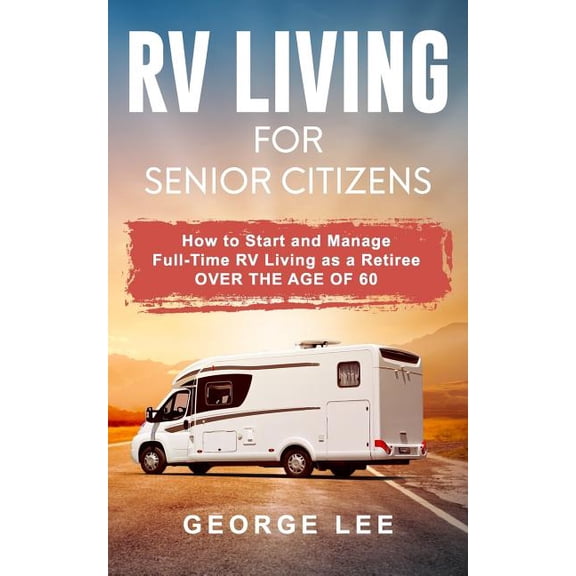 RV Living for Senior Citizens: How to Start and Manage Full Time RV Living as a Retiree Over the Age of 60 (Paperback)