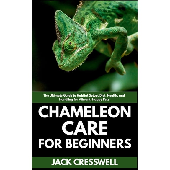 Chameleon Care for Beginners: The Ultimate Guide to Habitat Setup, Diet, Health, and Handling for Vibrant, Happy Pets, (Paperback)