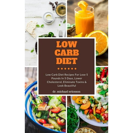 Low Carb Diet: Low Carb Diet Recipes For Lose 5 Pounds In 5 Days, Lower Cholesterol, Eliminate Toxins & Look Beautiful -