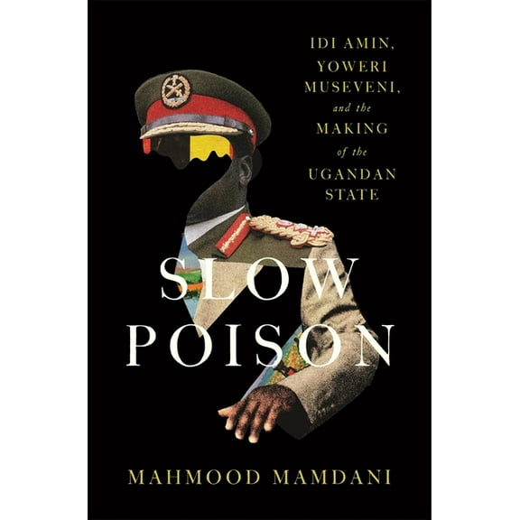 Slow Poison: IDI Amin, Yoweri Museveni, and the Making of the Ugandan State, (Hardcover)