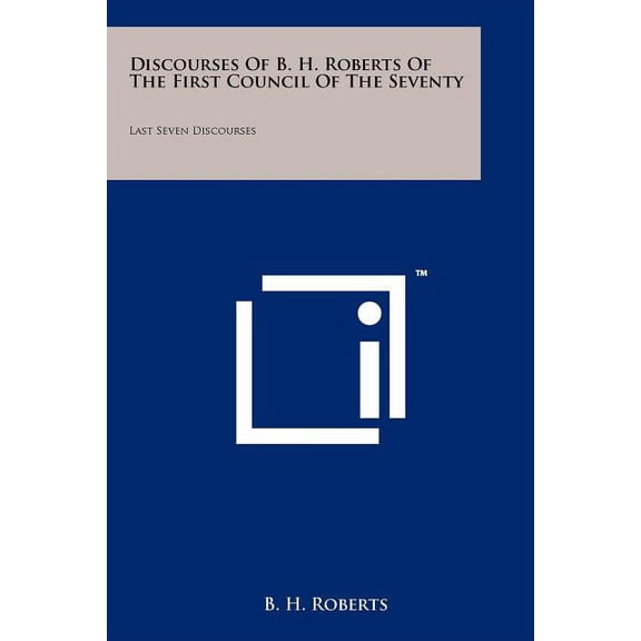 Discourses Of B. H. Roberts Of The First Council Of The Seventy: Last Seven Discourses