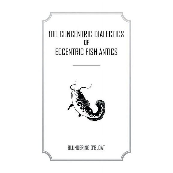 100 Concentric Dialectics of Eccentric Fish Antics