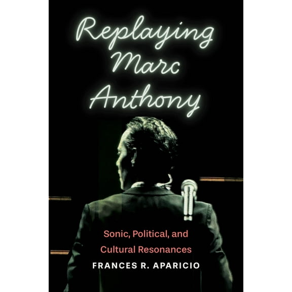 Global Latin/O Americas Replaying Marc Anthony: Sonic, Political, and Cultural Resonances, (Paperback)