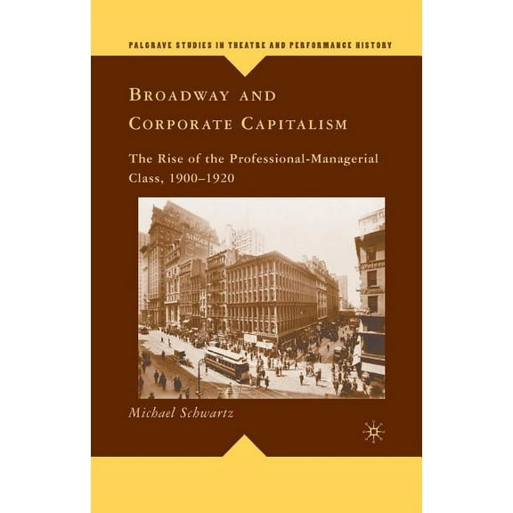 Palgrave Studies in Theatre and Performa Broadway and Corporate Capitalism: The Rise of the Professional-Managerial Class, 1900-1920, (Paperback)