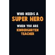 Who Need A SUPER HERO, When You Are Kindergarten teacher : 6X9 Career Pride 120 pages Writing Notebooks (Paperback)