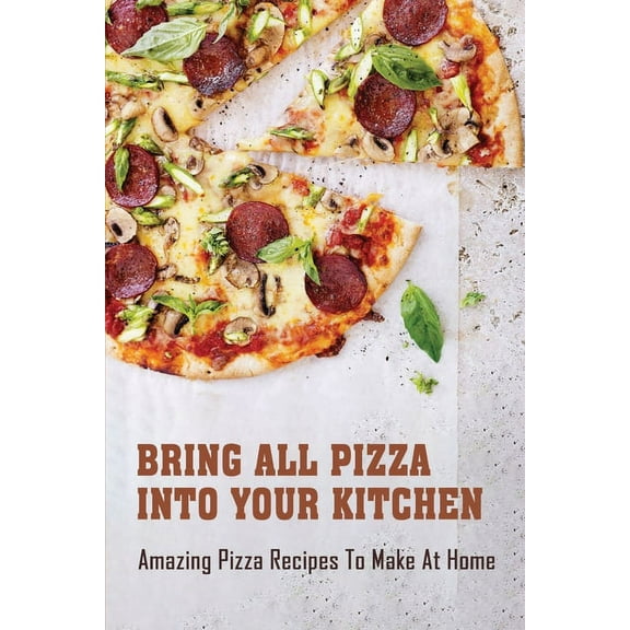 Bring All Pizza Into Your Kitchen: Amazing Pizza Recipes To Make At Home: Low Calorie Pizza Dough Recipe (Paperback)