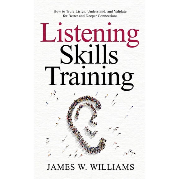 Communication Skills Training Listening Skills Training: How to Truly Listen, Understand, and Validate for Better and Deeper Connections, Book 8, (Paperback)