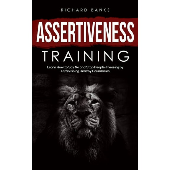 Assertiveness Training: Learn How to Say No and Stop People-Pleasing by Establishing Healthy Boundaries, (Paperback)