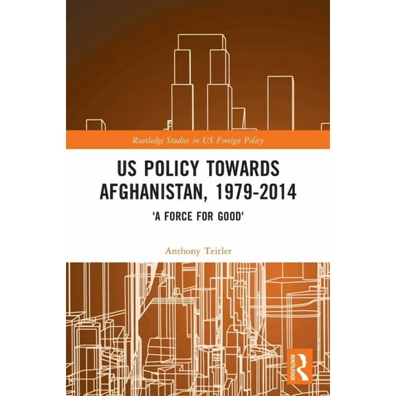 Routledge Studies in Us Foreign Policy US Policy Towards Afghanistan, 1979-2014: 'A Force for Good', (Paperback)