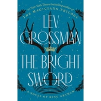Lev Grossman: The Bright Sword: A Novel of King Arthur (Hardcover)