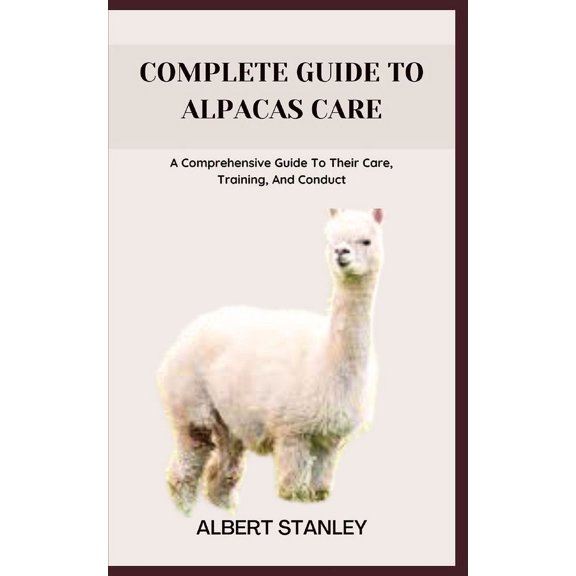 Complete Guide to Alpacas Care: A Comprehensive Guide To Their Care, Training, And Conduct (Paperback)