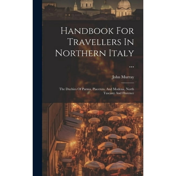 Handbook For Travellers In Northern Italy ...: The Duchies Of Parma, Piacenza, And Modena, North Tuscany And Florence (Hardcover)