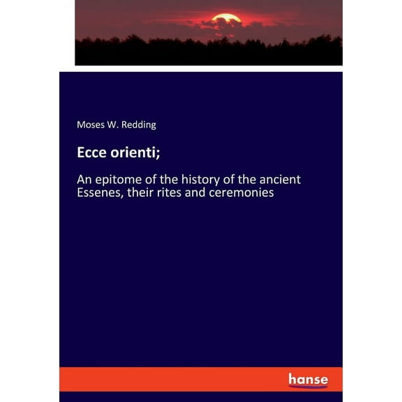 Ecce orienti;: An epitome of the history of the ancient Essenes, their rites and ceremonies, (Paperback)