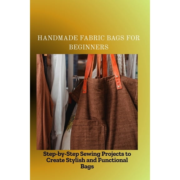 Handmade Fabric Bags for Beginners: Step-by-Step Sewing Projects to Create Stylish and Functional Bags, (Paperback)